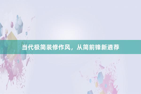 当代极简装修作风，从简前锋新遴荐