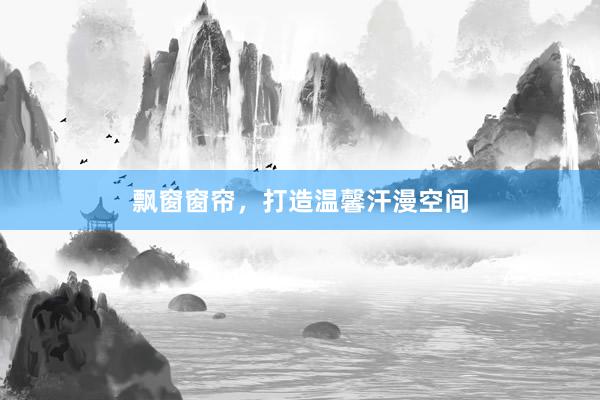 飘窗窗帘，打造温馨汗漫空间