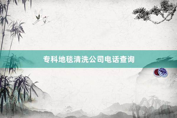 专科地毯清洗公司电话查询