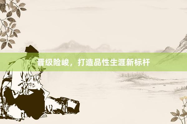 晋级险峻，打造品性生涯新标杆