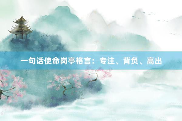 一句话使命岗亭格言：专注、背负、高出