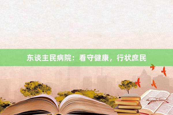 东谈主民病院：看守健康，行状庶民