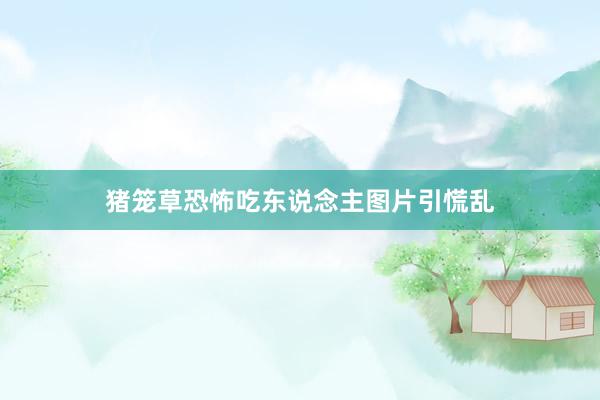 猪笼草恐怖吃东说念主图片引慌乱