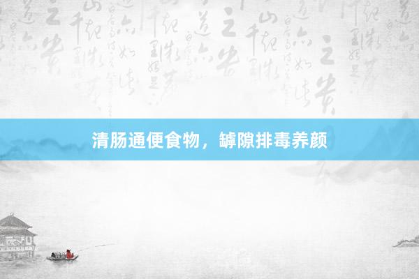 清肠通便食物，罅隙排毒养颜