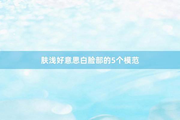 肤浅好意思白脸部的5个模范