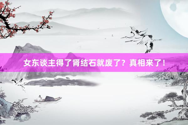 女东谈主得了肾结石就废了？真相来了！