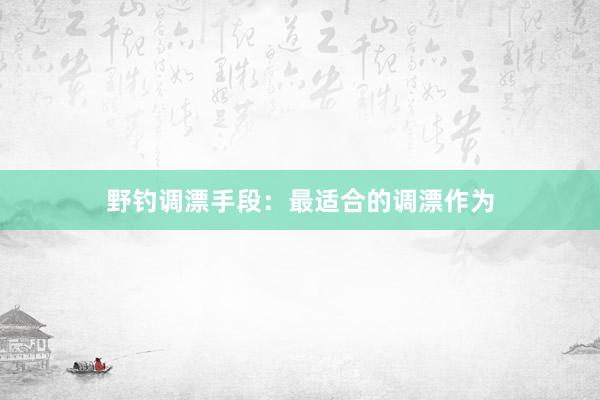 野钓调漂手段：最适合的调漂作为