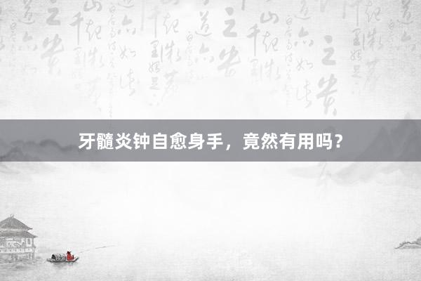 牙髓炎钟自愈身手，竟然有用吗？