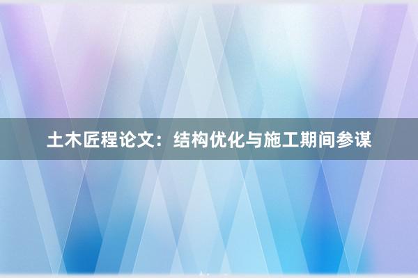 土木匠程论文：结构优化与施工期间参谋