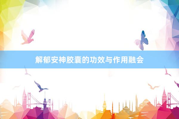 解郁安神胶囊的功效与作用融会